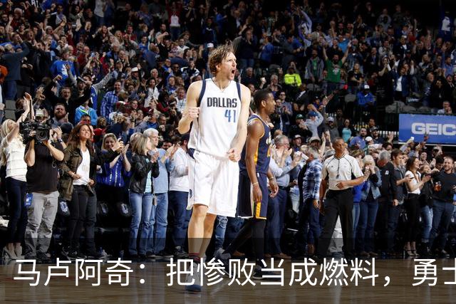 马卢阿奇：把惨败当成燃料，勇士下场必有精彩反弹！
